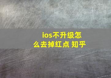 ios不升级怎么去掉红点 知乎